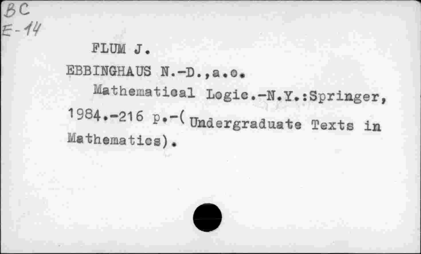 ﻿3C Iz-W
BLUM J.
EBBINGHAUS N.-D.,a.o.
Mathematical Logic.—N.Y»xSpringer, 1 >84.-21 6 p»-( nnjergrajua^Q g}ex-tB j_n Mathematics)•